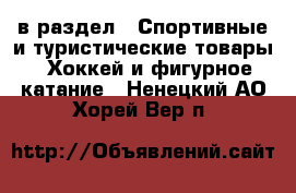  в раздел : Спортивные и туристические товары » Хоккей и фигурное катание . Ненецкий АО,Хорей-Вер п.